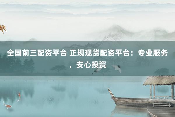 全国前三配资平台 正规现货配资平台：专业服务，安心投资