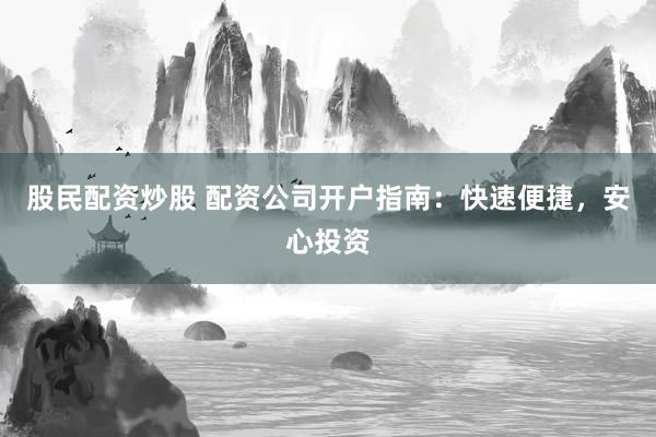 股民配资炒股 配资公司开户指南：快速便捷，安心投资