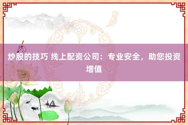 炒股的技巧 线上配资公司：专业安全，助您投资增值