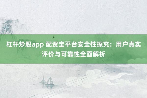 杠杆炒股app 配资宝平台安全性探究：用户真实评价与可靠性全面解析