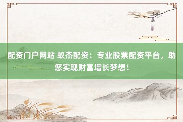 配资门户网站 蚁杰配资：专业股票配资平台，助您实现财富增长梦想！