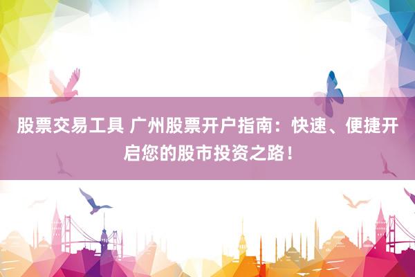 股票交易工具 广州股票开户指南：快速、便捷开启您的股市投资之路！