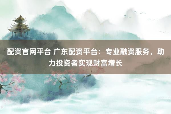 配资官网平台 广东配资平台：专业融资服务，助力投资者实现财富增长