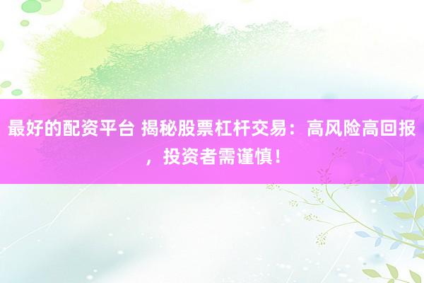 最好的配资平台 揭秘股票杠杆交易：高风险高回报，投资者需谨慎！