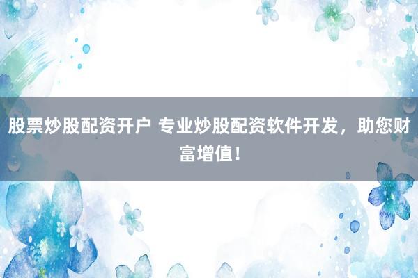 股票炒股配资开户 专业炒股配资软件开发，助您财富增值！