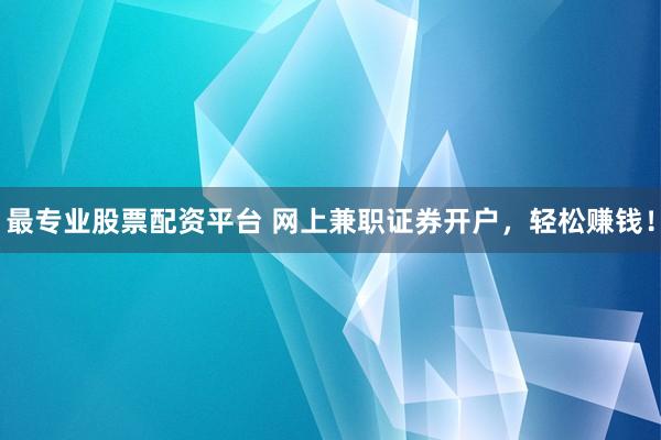 最专业股票配资平台 网上兼职证券开户，轻松赚钱！