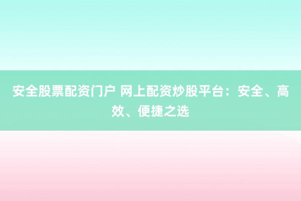 安全股票配资门户 网上配资炒股平台：安全、高效、便捷之选