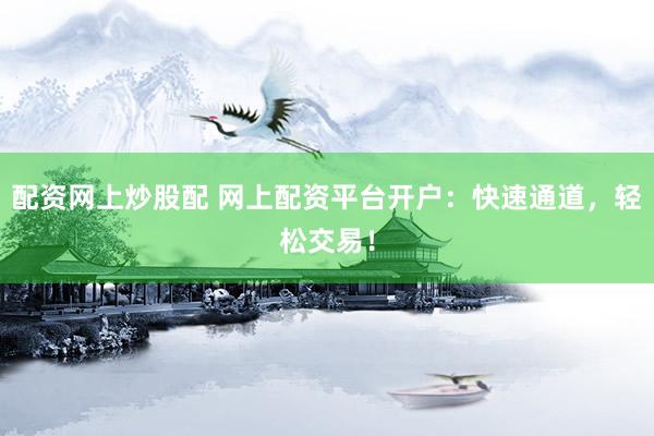 配资网上炒股配 网上配资平台开户：快速通道，轻松交易！