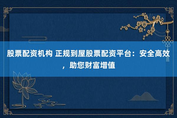 股票配资机构 正规到屋股票配资平台：安全高效，助您财富增值
