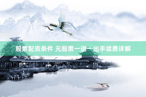 股票配资条件 元股票一进一出手续费详解