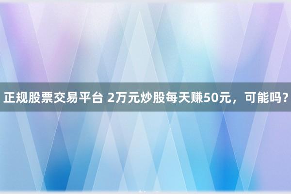 正规股票交易平台 2万元炒股每天赚50元，可能吗？