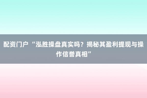 配资门户 “泓胜操盘真实吗？揭秘其盈利提现与操作信誉真相”