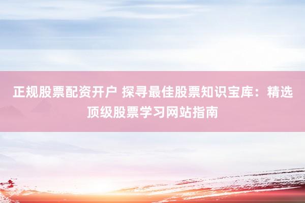 正规股票配资开户 探寻最佳股票知识宝库：精选顶级股票学习网站指南