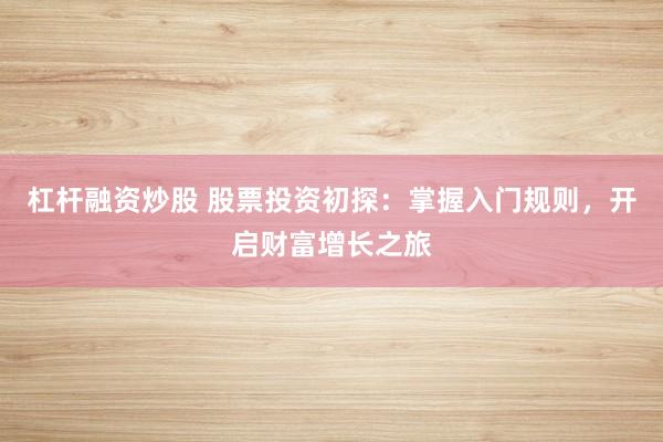 杠杆融资炒股 股票投资初探：掌握入门规则，开启财富增长之旅