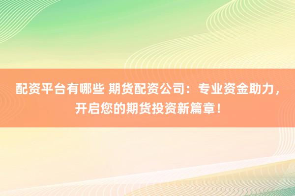 配资平台有哪些 期货配资公司：专业资金助力，开启您的期货投资新篇章！