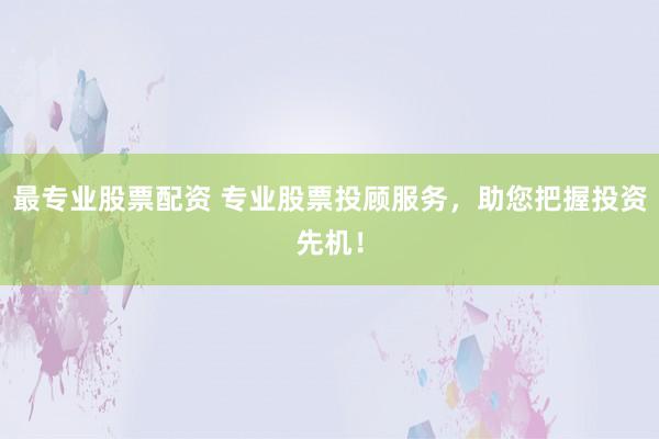 最专业股票配资 专业股票投顾服务，助您把握投资先机！