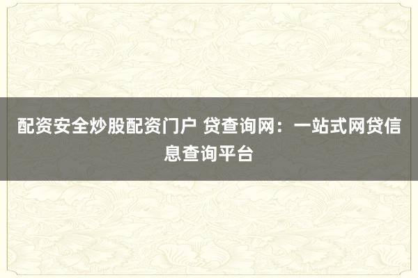 配资安全炒股配资门户 贷查询网:一站式网贷信息查询平台