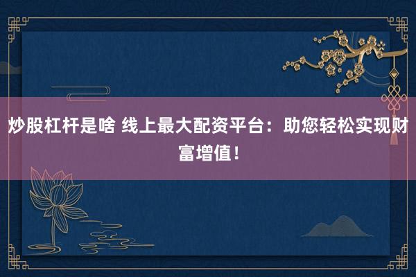 炒股杠杆是啥 线上最大配资平台：助您轻松实现财富增值！