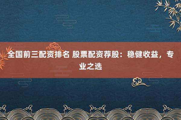 全国前三配资排名 股票配资荐股：稳健收益，专业之选