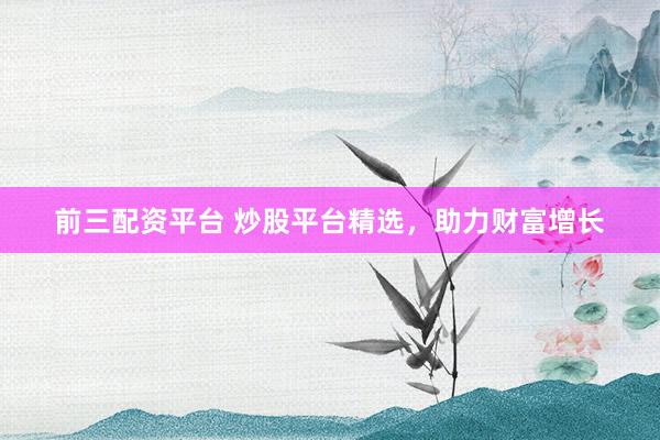 前三配资平台 炒股平台精选，助力财富增长