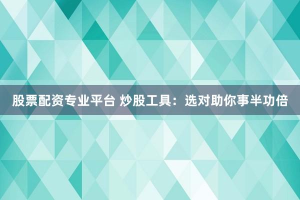 股票配资专业平台 炒股工具：选对助你事半功倍