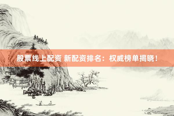 股票线上配资 新配资排名：权威榜单揭晓！