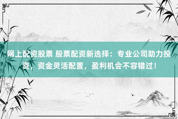 网上配资股票 股票配资新选择:专业公司助力投资,资金灵活配置,盈利机会不容错过!