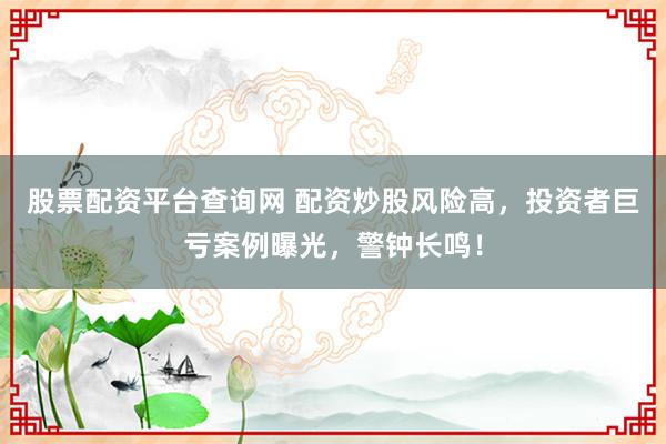 股票配资平台查询网 配资炒股风险高,投资者巨亏案例曝光,警钟长鸣!