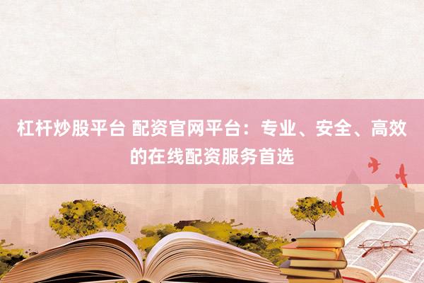 杠杆炒股平台 配资官网平台：专业、安全、高效的在线配资服务首选