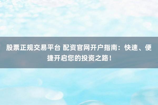 股票正规交易平台 配资官网开户指南：快速、便捷开启您的投资之路！