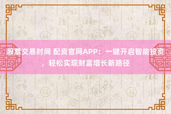 股票交易时间 配资官网APP：一键开启智能投资，轻松实现财富增长新路径