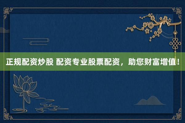 正规配资炒股 配资专业股票配资,助您财富增值!