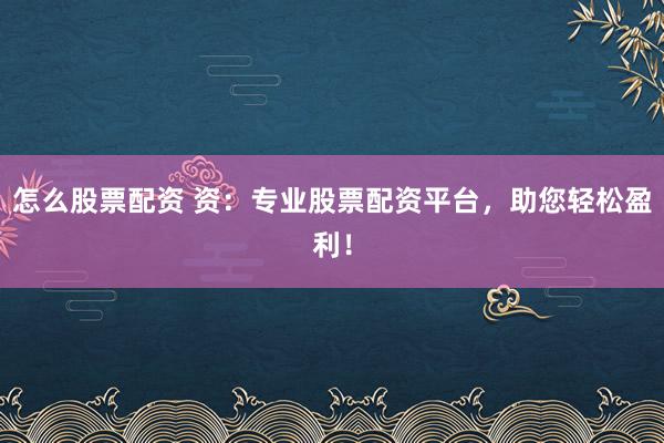 怎么股票配资 资：专业股票配资平台，助您轻松盈利！