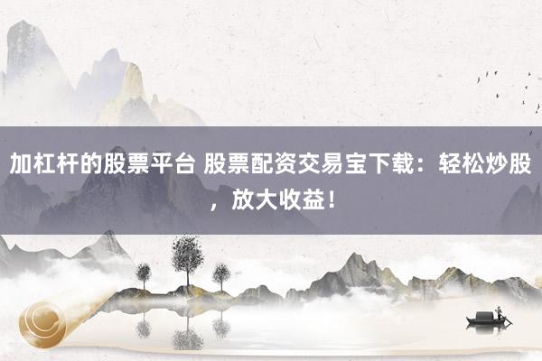 加杠杆的股票平台 股票配资交易宝下载：轻松炒股，放大收益！