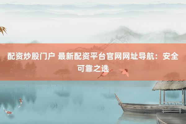 配资炒股门户 最新配资平台官网网址导航：安全可靠之选