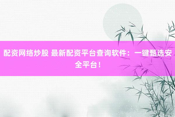 配资网络炒股 最新配资平台查询软件：一键甄选安全平台！