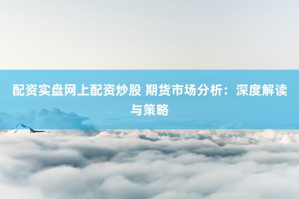 配资实盘网上配资炒股 期货市场分析：深度解读与策略