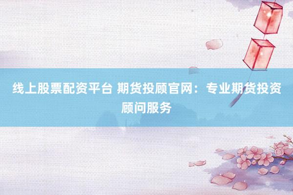 线上股票配资平台 期货投顾官网：专业期货投资顾问服务