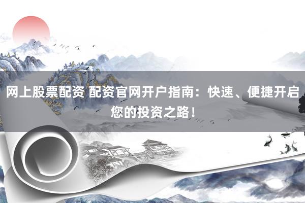 网上股票配资 配资官网开户指南：快速、便捷开启您的投资之路！