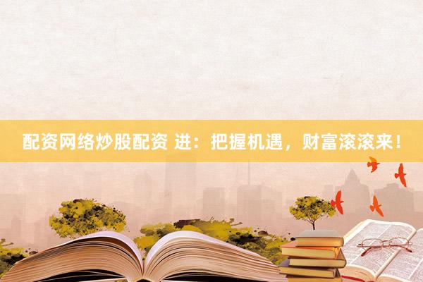 配资网络炒股配资 进：把握机遇，财富滚滚来！