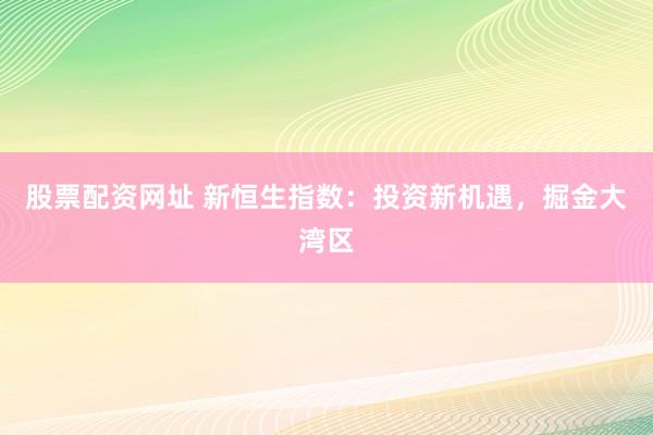 股票配资网址 新恒生指数：投资新机遇，掘金大湾区