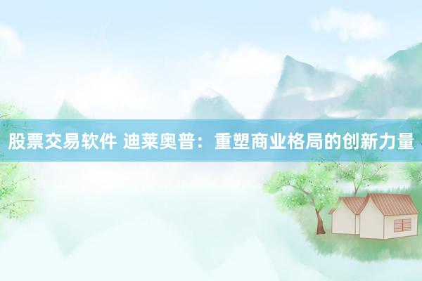 股票交易软件 迪莱奥普：重塑商业格局的创新力量