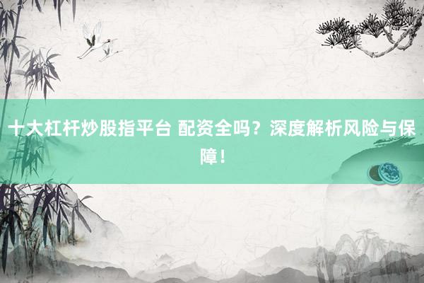 十大杠杆炒股指平台 配资全吗?深度解析风险与保障!
