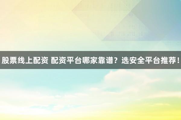 股票线上配资 配资平台哪家靠谱？选安全平台推荐！