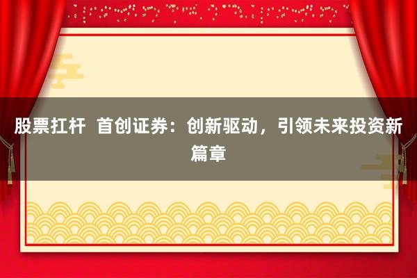 股票扛杆  首创证券：创新驱动，引领未来投资新篇章