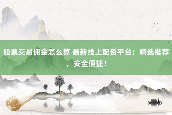 股票交易佣金怎么算 最新线上配资平台：精选推荐，安全便捷！
