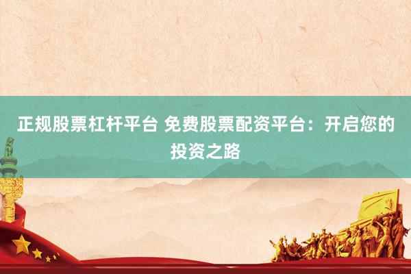 正规股票杠杆平台 免费股票配资平台：开启您的投资之路