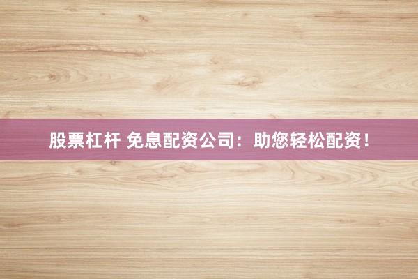 股票杠杆 免息配资公司：助您轻松配资！