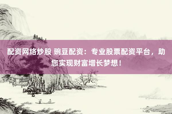 配资网络炒股 豌豆配资:专业股票配资平台,助您实现财富增长梦想!