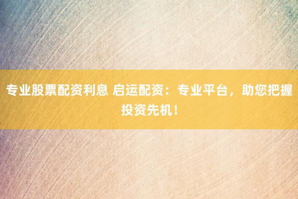 专业股票配资利息 启运配资：专业平台，助您把握投资先机！